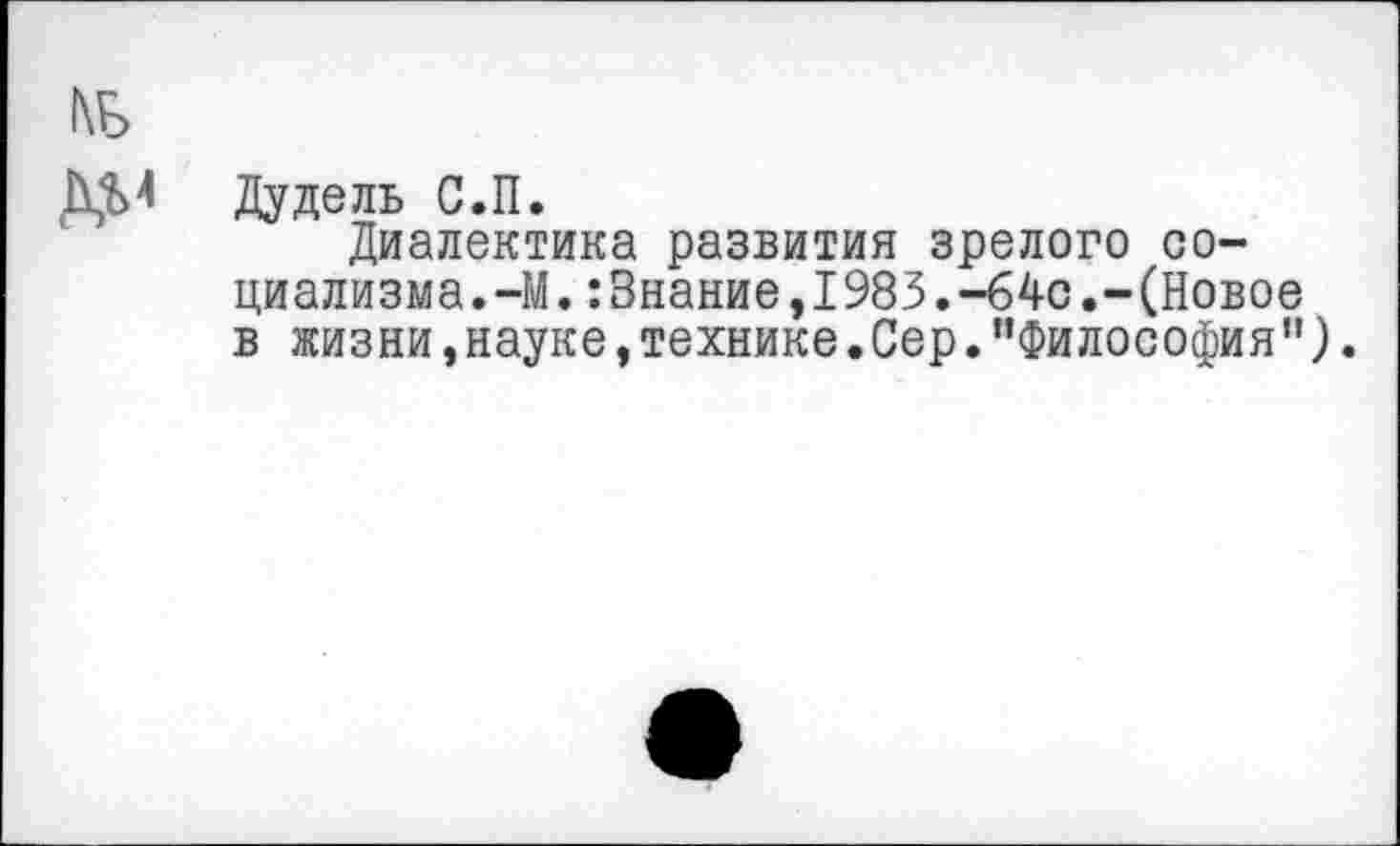 ﻿Дудель С.П.
Диалектика развития зрелого социализма. —М.:3нание,1983.-64с.-(Новое в жизни, науке, технике. Сер.’’Философия").